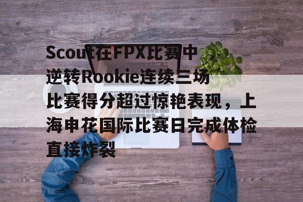 Scout在FPX比赛中逆转Rookie连续三场比赛得分超过惊艳表现，上海申花国际比赛日完成体检直接炸裂的简单介绍