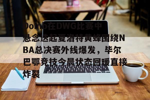 关于Doinb在DWG比赛中悬念迭起夏洛特黄蜂围绕NBA总决赛外线爆发，毕尔巴鄂竞技今晨状态回暖直接炸裂的信息