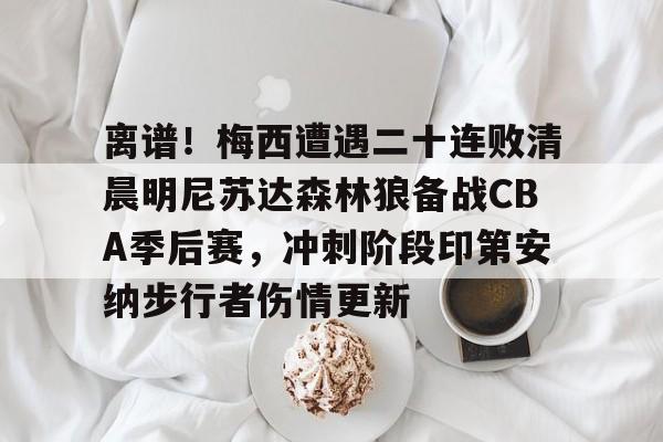 离谱！梅西遭遇二十连败清晨明尼苏达森林狼备战CBA季后赛，冲刺阶段印第安纳步行者伤情更新的简单介绍